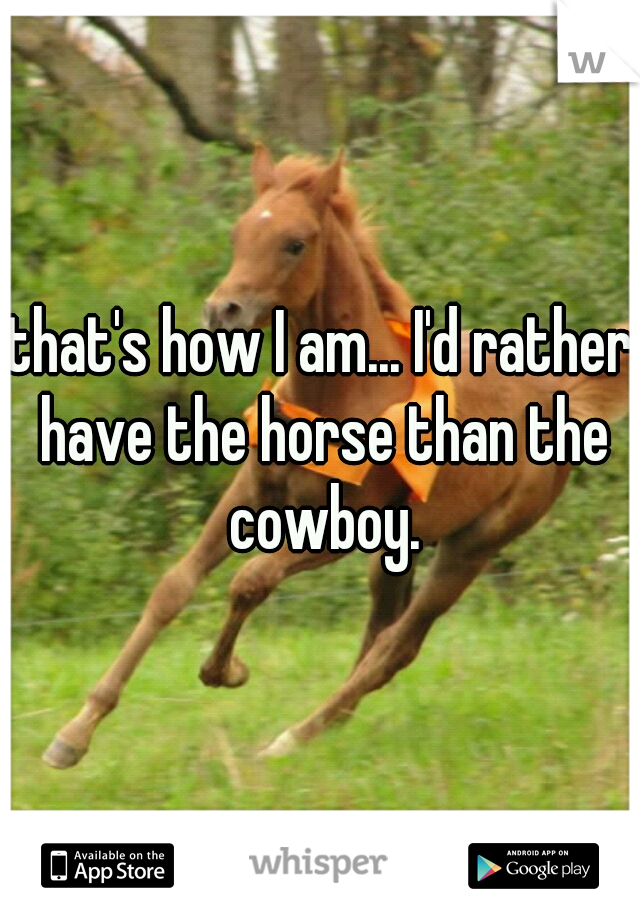 that's how I am... I'd rather have the horse than the cowboy.