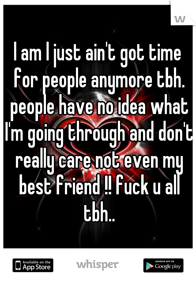 I am I just ain't got time for people anymore tbh. people have no idea what I'm going through and don't really care not even my best friend !! fuck u all tbh..