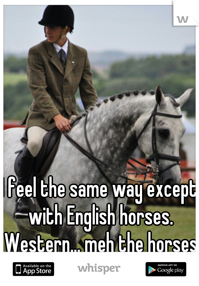 I feel the same way except with English horses. Western... meh the horses don't impress me.