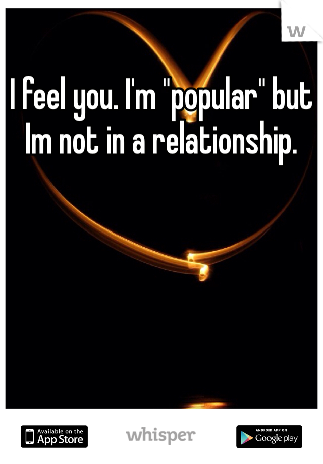 I feel you. I'm "popular" but Im not in a relationship. 