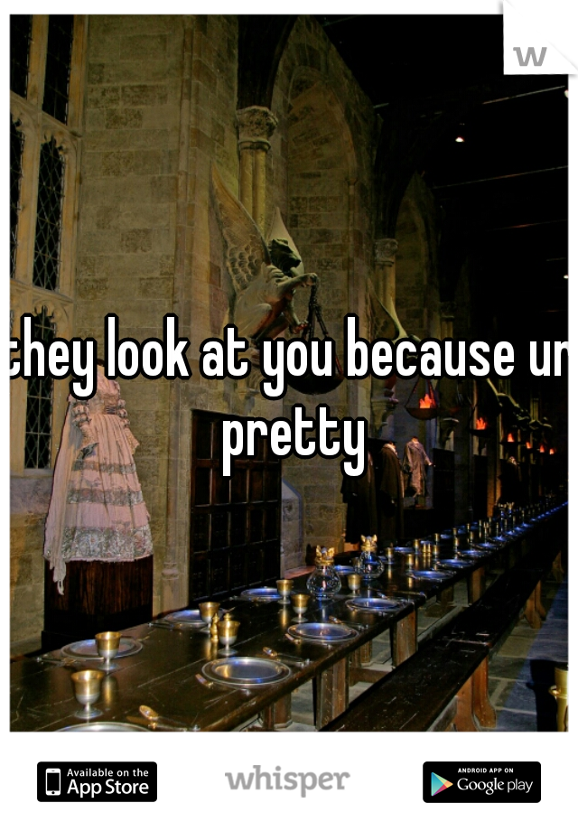 they look at you because ur pretty