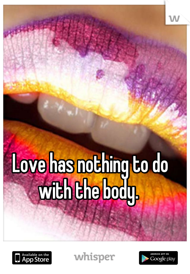 Love has nothing to do with the body. 