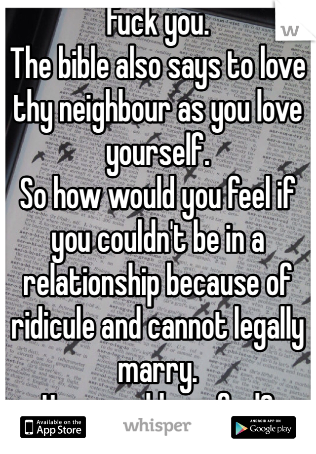 Fuck you. 
The bible also says to love thy neighbour as you love yourself. 
So how would you feel if you couldn't be in a relationship because of ridicule and cannot legally marry. 
How would you feel?