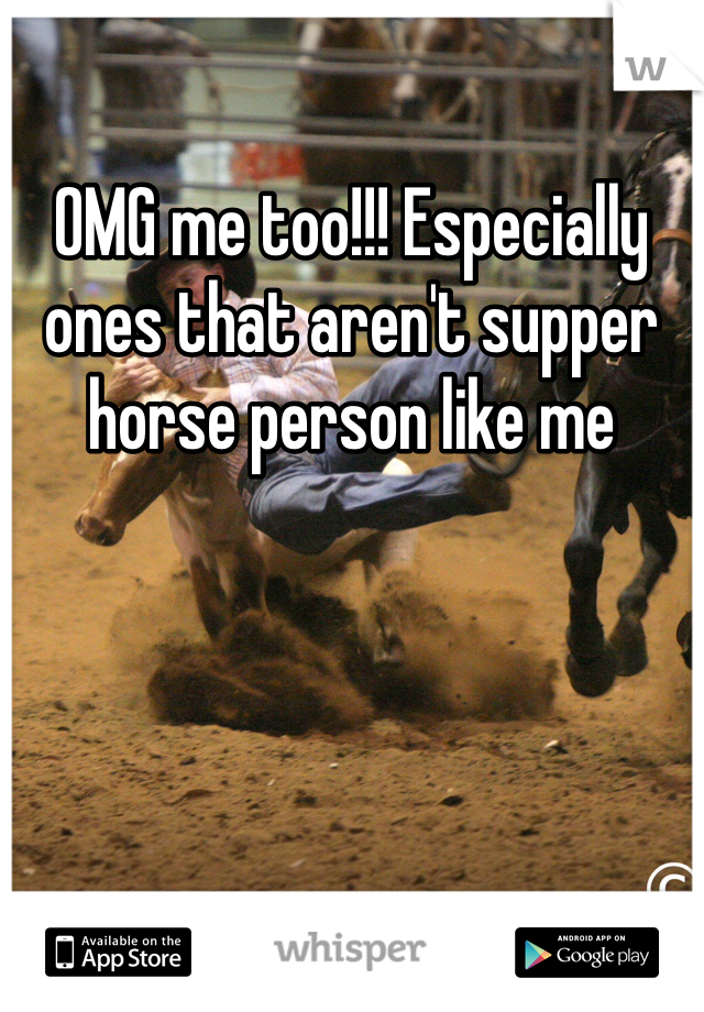 OMG me too!!! Especially ones that aren't supper horse person like me