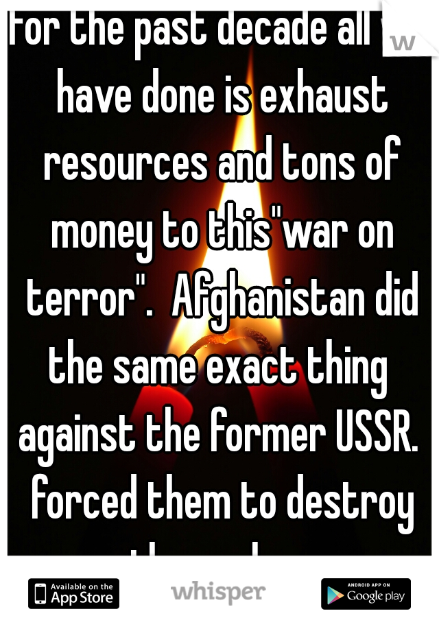 for the past decade all we have done is exhaust resources and tons of money to this"war on terror".  Afghanistan did the same exact thing  against the former USSR.  forced them to destroy themselves