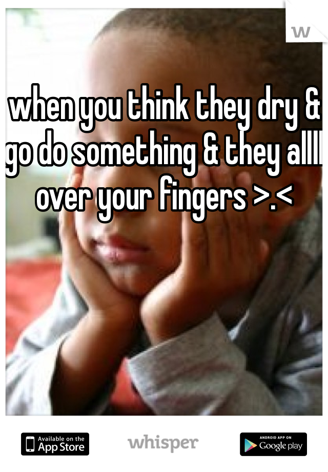 when you think they dry & go do something & they allll over your fingers >.< 