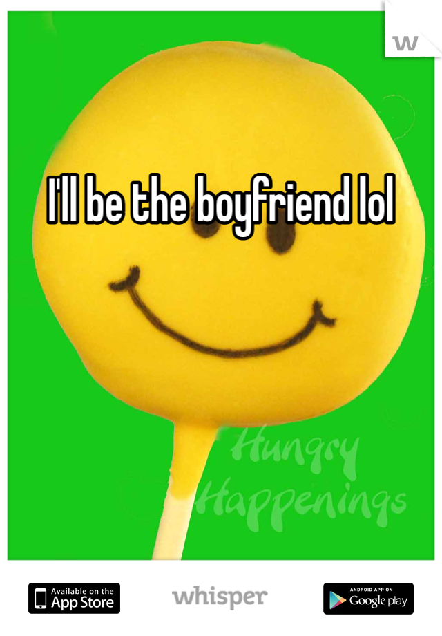 I'll be the boyfriend lol