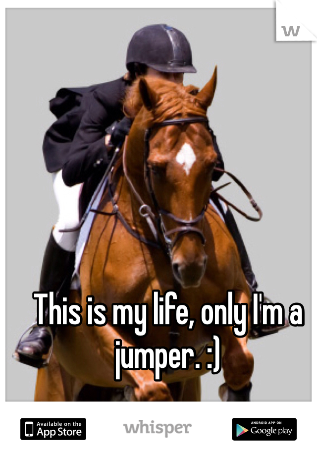 This is my life, only I'm a jumper. :)