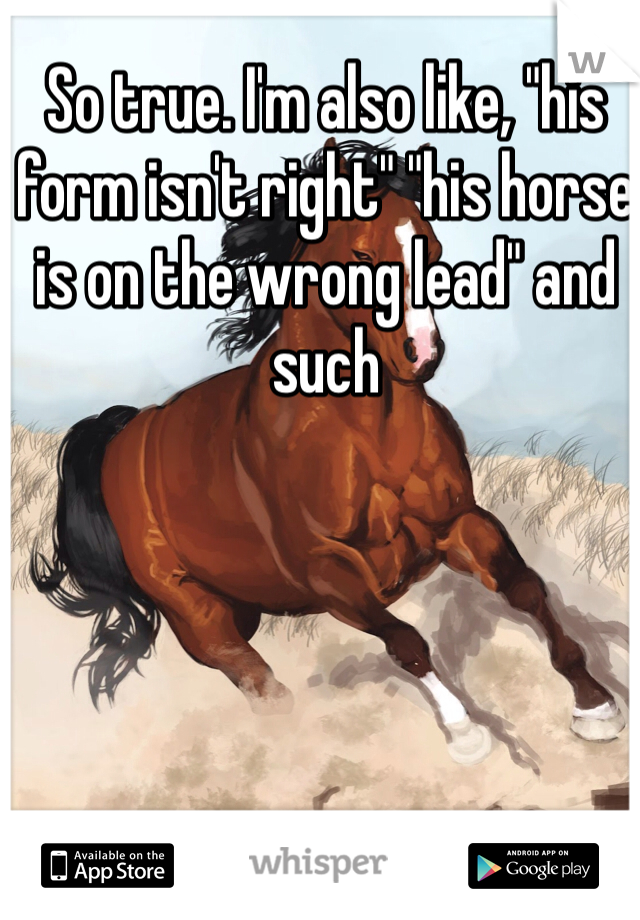 So true. I'm also like, "his form isn't right" "his horse is on the wrong lead" and such