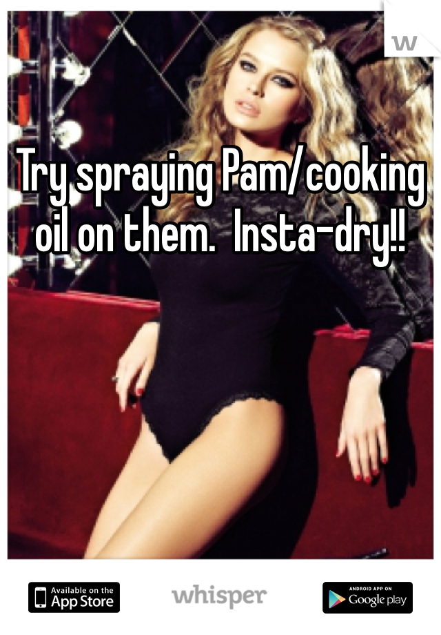 Try spraying Pam/cooking oil on them.  Insta-dry!! 