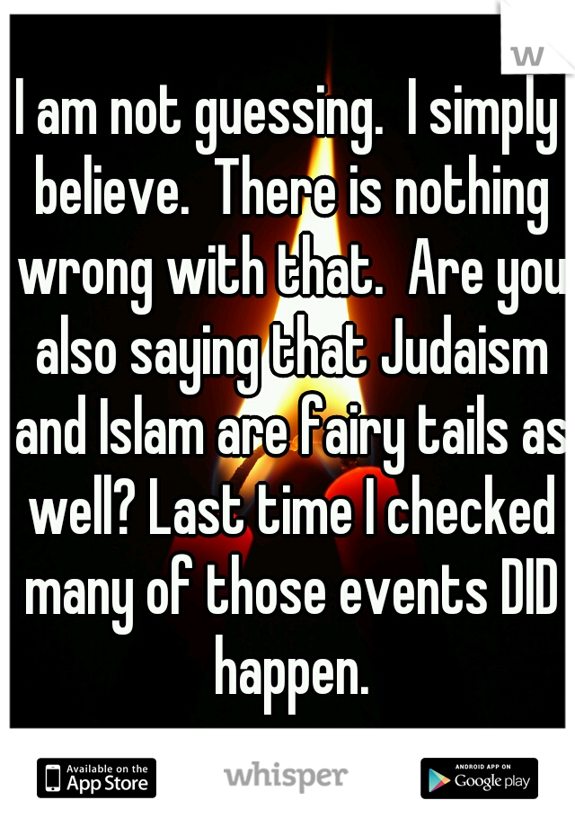 I am not guessing.  I simply believe.  There is nothing wrong with that.  Are you also saying that Judaism and Islam are fairy tails as well? Last time I checked many of those events DID happen.