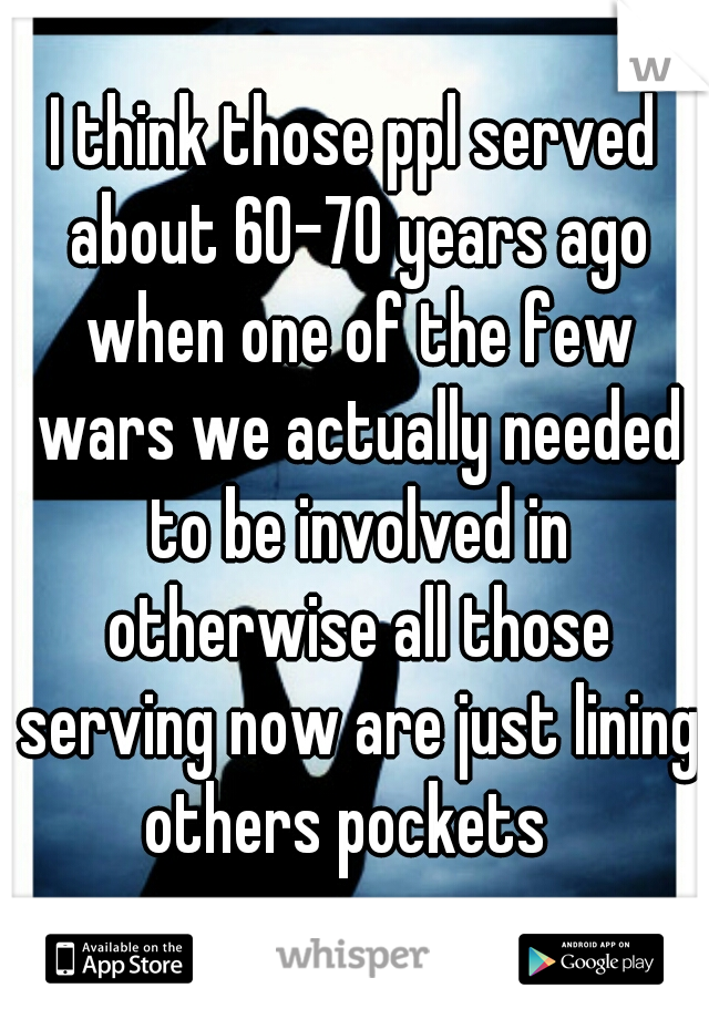 I think those ppl served about 60-70 years ago when one of the few wars we actually needed to be involved in otherwise all those serving now are just lining others pockets  