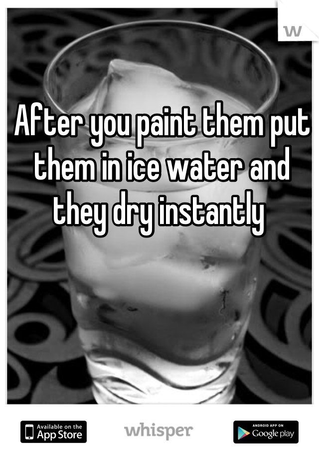 After you paint them put them in ice water and they dry instantly 