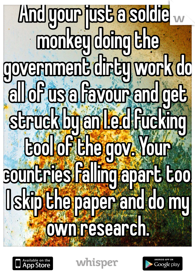 And your just a soldier monkey doing the government dirty work do all of us a favour and get struck by an I.e.d fucking tool of the gov. Your countries falling apart too. I skip the paper and do my own research. 