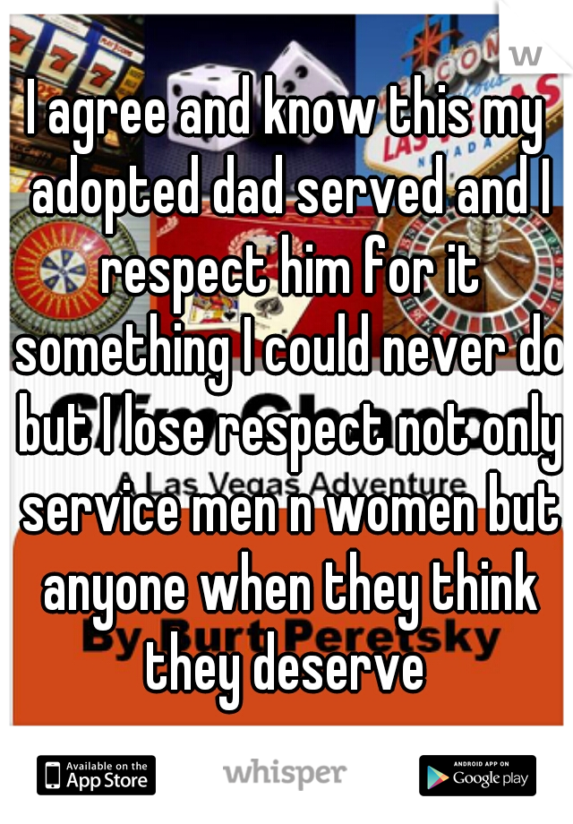 I agree and know this my adopted dad served and I respect him for it something I could never do but I lose respect not only service men n women but anyone when they think they deserve 