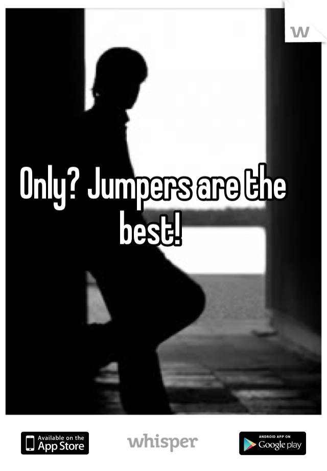 Only? Jumpers are the best! 