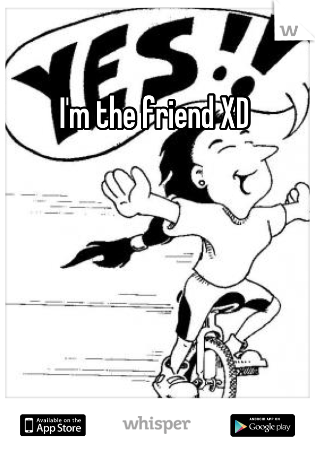 I'm the friend XD 
