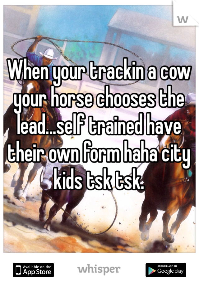 When your trackin a cow your horse chooses the lead...self trained have their own form haha city kids tsk tsk.