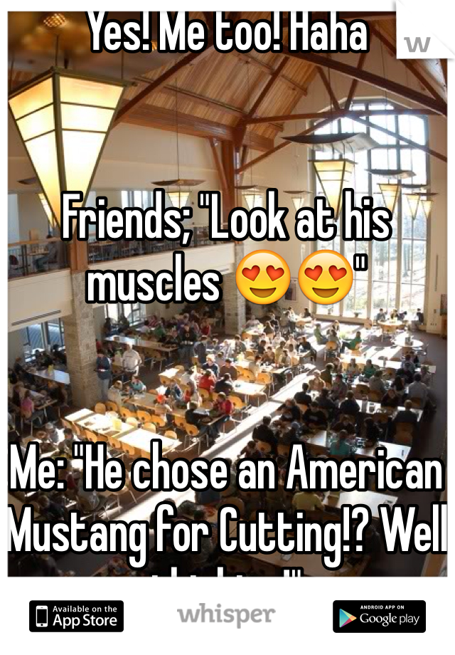 Yes! Me too! Haha 


Friends; "Look at his muscles 😍😍"


Me: "He chose an American Mustang for Cutting!? Well thinking!"