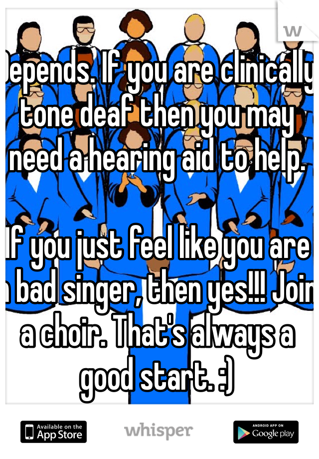 Depends. If you are clinically tone deaf then you may need a hearing aid to help.

If you just feel like you are a bad singer, then yes!!! Join a choir. That's always a good start. :)