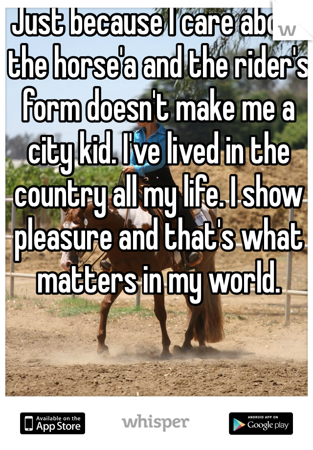 Just because I care about the horse'a and the rider's form doesn't make me a city kid. I've lived in the country all my life. I show pleasure and that's what matters in my world. 