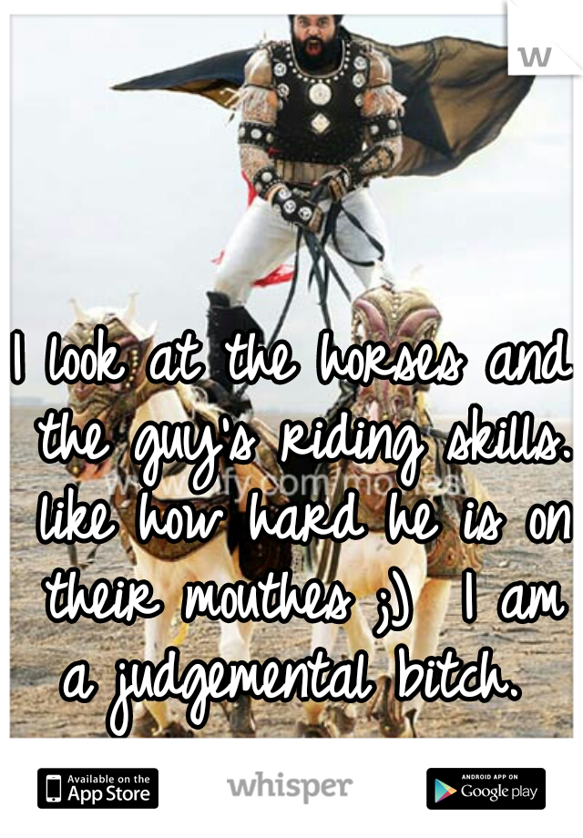 I look at the horses and the guy's riding skills. like how hard he is on their mouthes ;)  I am a judgemental bitch. 