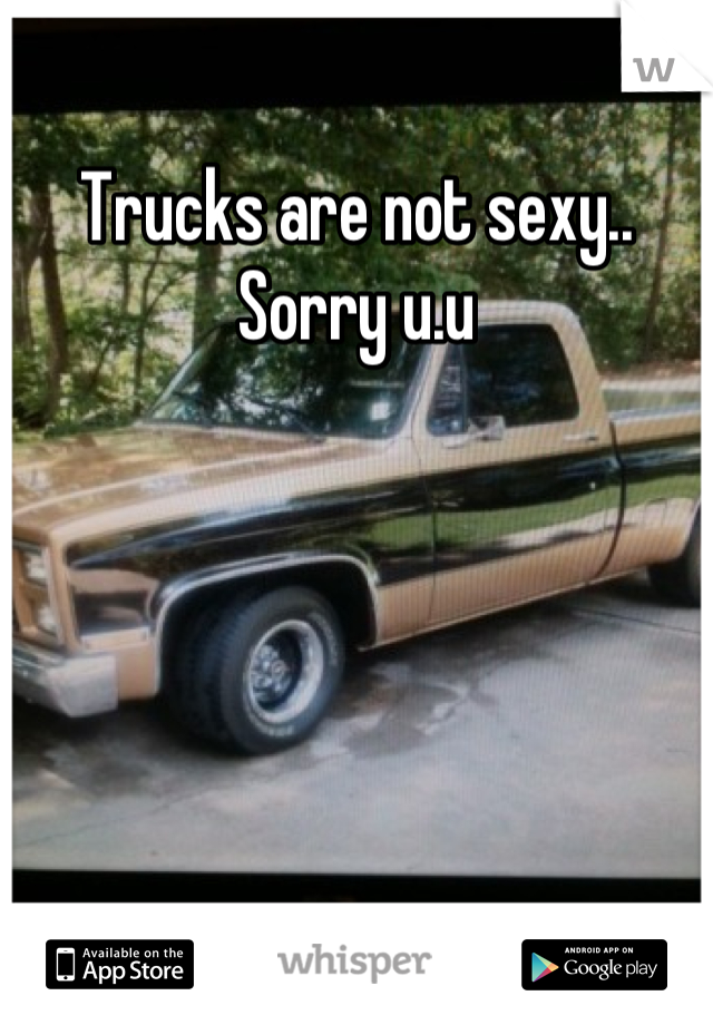 Trucks are not sexy..
Sorry u.u