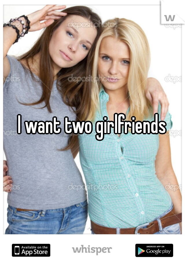 I want two girlfriends