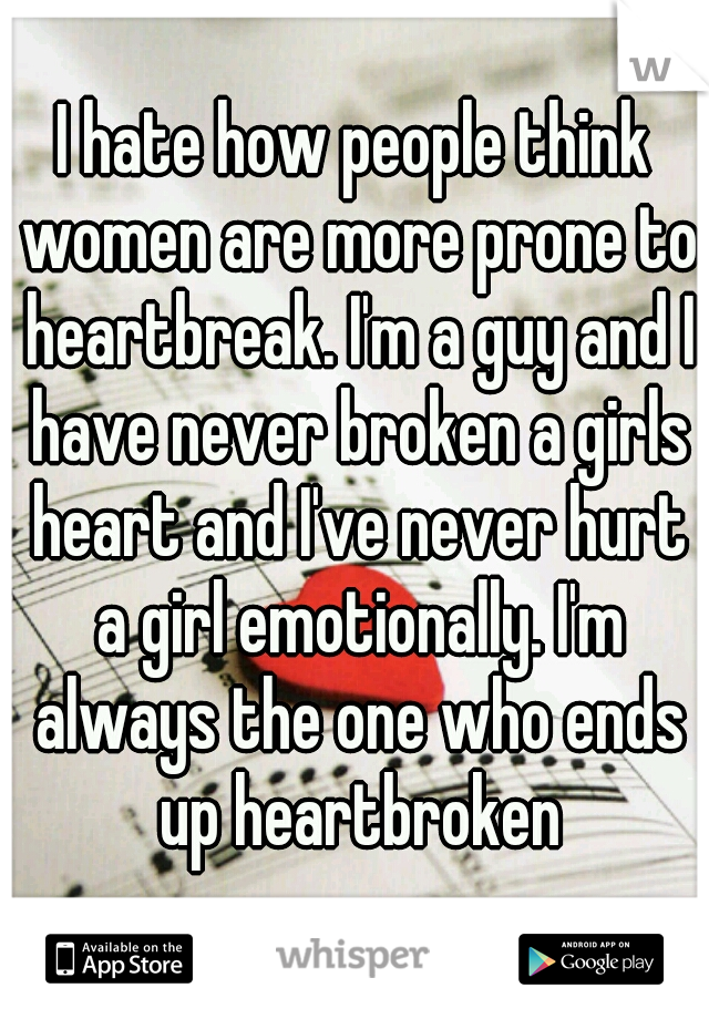 I hate how people think women are more prone to heartbreak. I'm a guy and I have never broken a girls heart and I've never hurt a girl emotionally. I'm always the one who ends up heartbroken