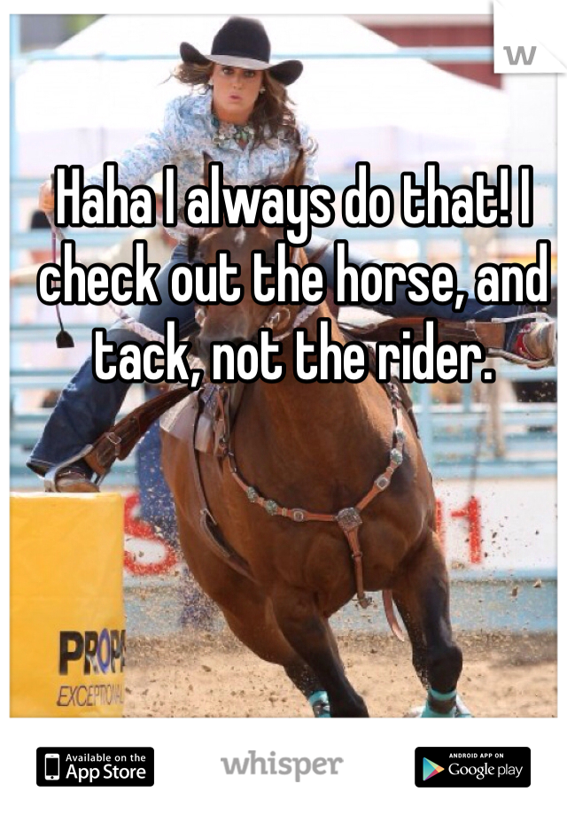 Haha I always do that! I check out the horse, and tack, not the rider. 