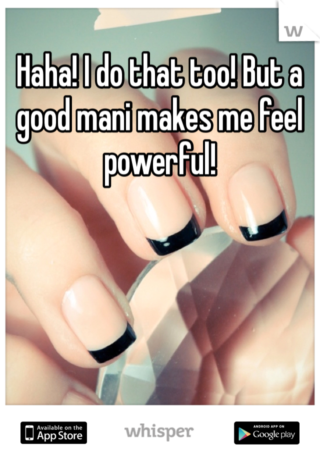 Haha! I do that too! But a good mani makes me feel powerful!