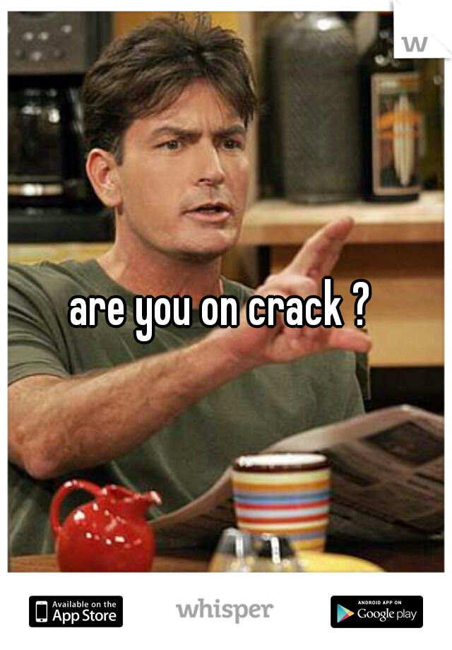 are you on crack ? 