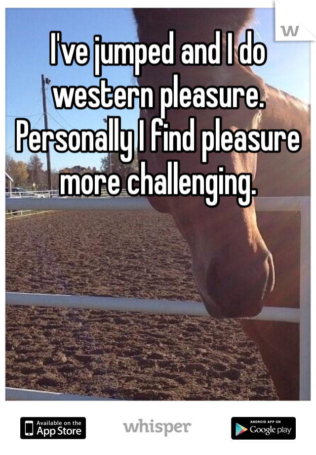 I've jumped and I do western pleasure. Personally I find pleasure more challenging. 