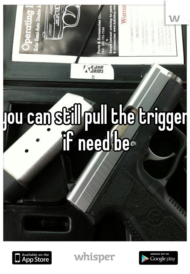 you can still pull the trigger if need be