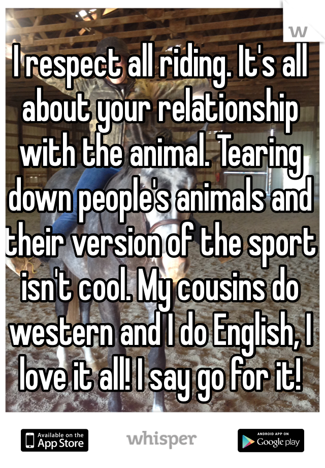 I respect all riding. It's all about your relationship with the animal. Tearing down people's animals and their version of the sport isn't cool. My cousins do western and I do English, I love it all! I say go for it! 