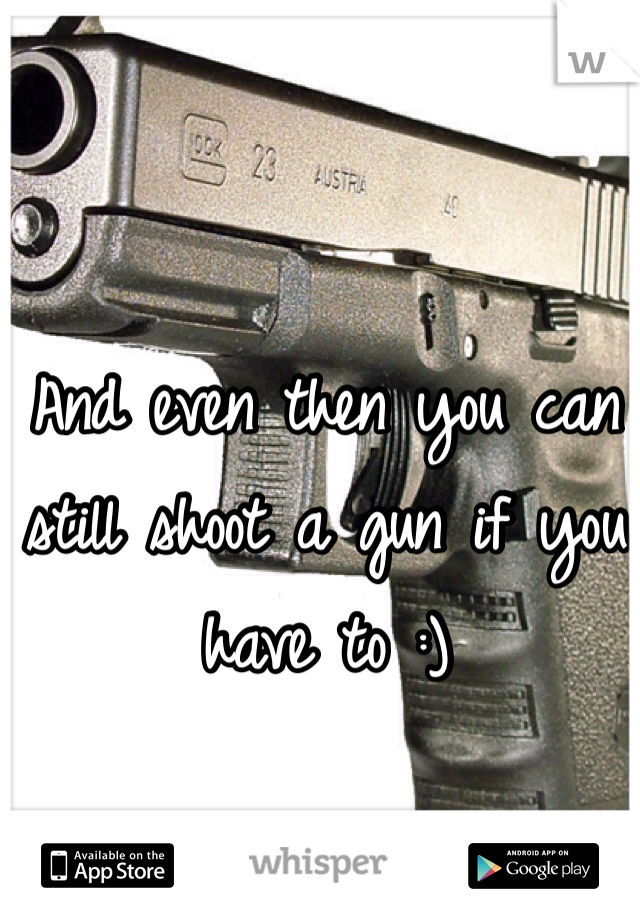 And even then you can still shoot a gun if you have to :)