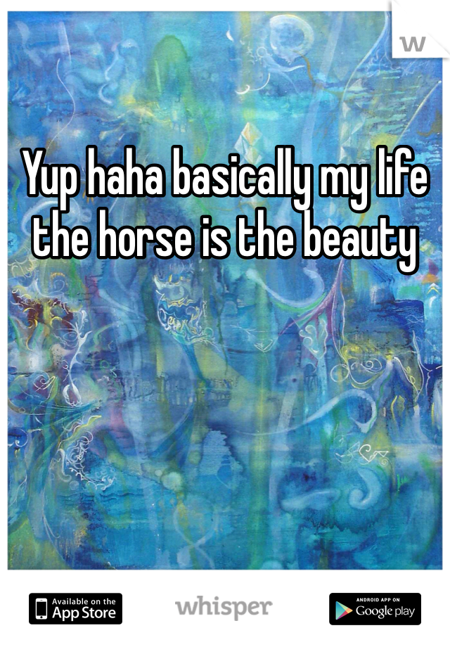 Yup haha basically my life the horse is the beauty 