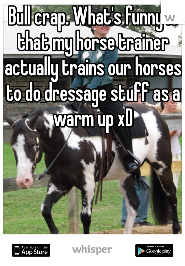 Bull crap. What's funny is that my horse trainer actually trains our horses to do dressage stuff as a warm up xD