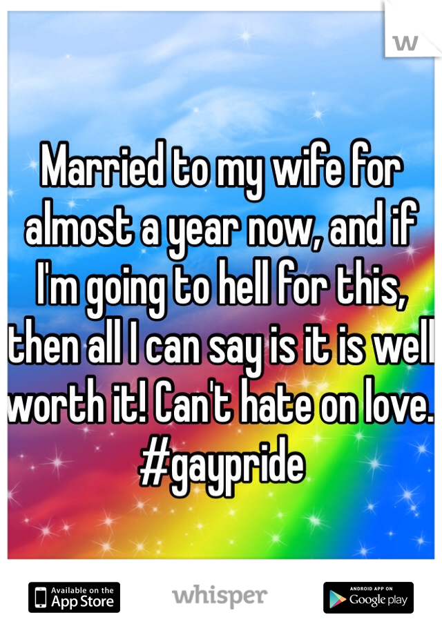 Married to my wife for almost a year now, and if I'm going to hell for this, then all I can say is it is well worth it! Can't hate on love. #gaypride
