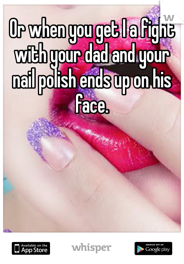 Or when you get I a fight with your dad and your nail polish ends up on his face. 