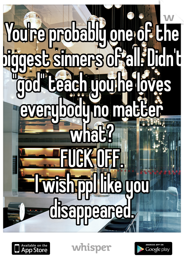 You're probably one of the biggest sinners of all. Didn't "god" teach you he loves everybody no matter what? 
FUCK OFF. 
I wish ppl like you disappeared. 