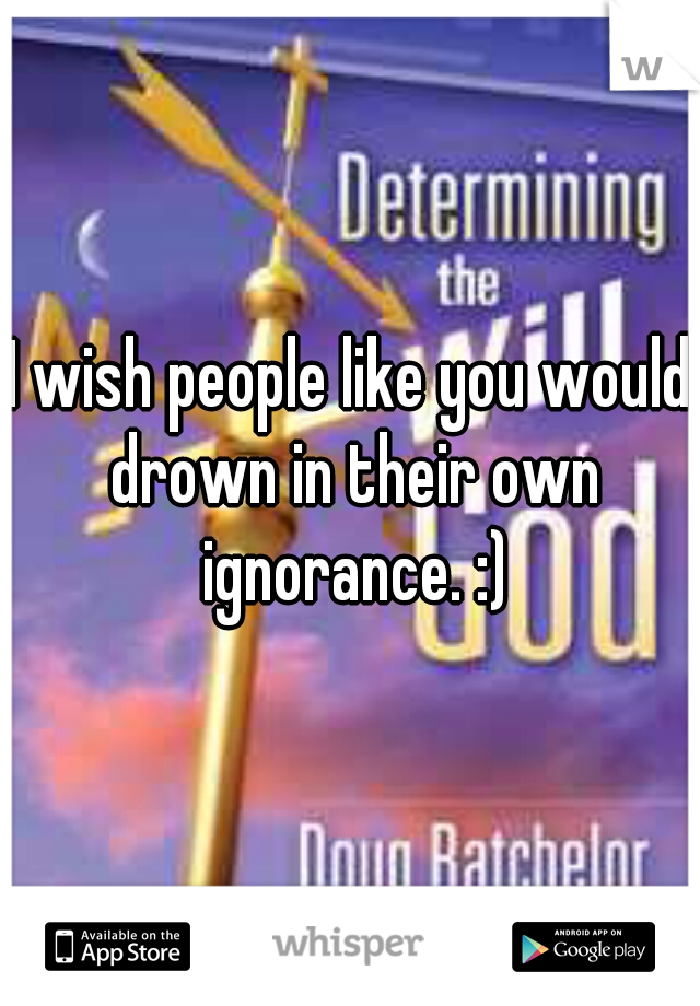 I wish people like you would drown in their own ignorance. :)