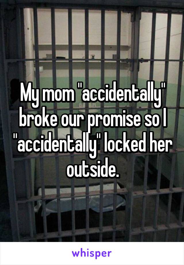 My mom "accidentally" broke our promise so I "accidentally" locked her outside.