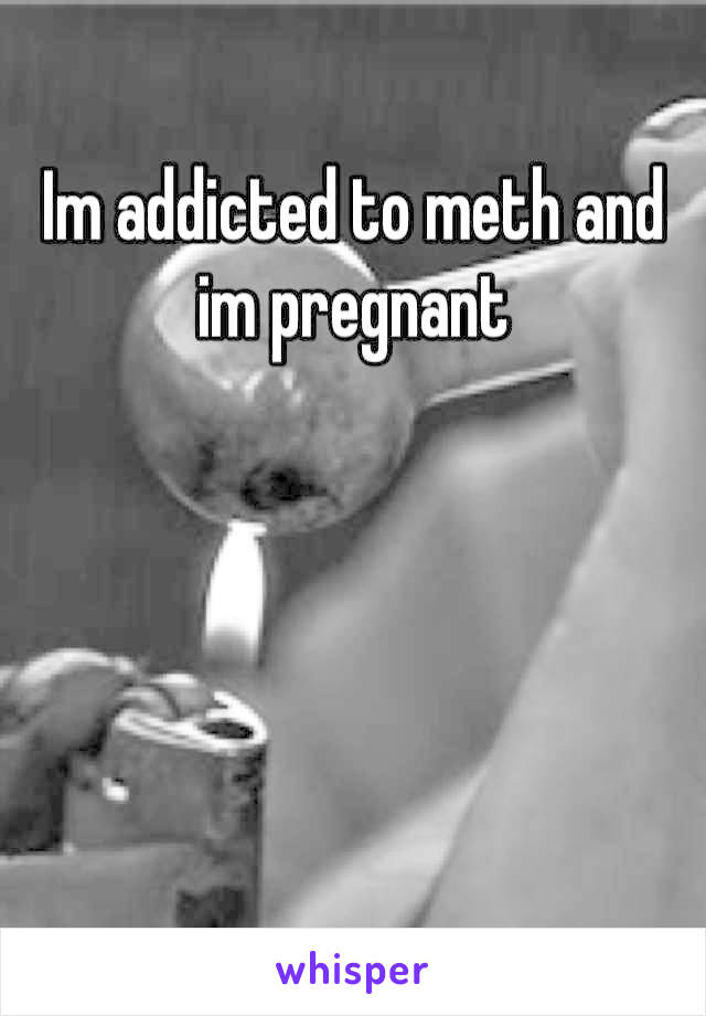 Im addicted to meth and im pregnant