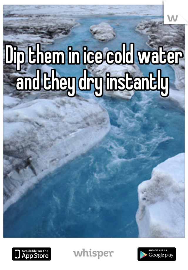 Dip them in ice cold water and they dry instantly 