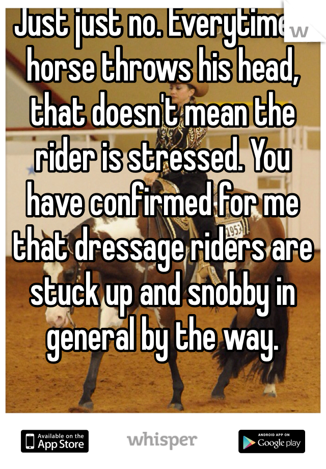 Just just no. Everytime a horse throws his head, that doesn't mean the rider is stressed. You have confirmed for me that dressage riders are stuck up and snobby in general by the way. 
