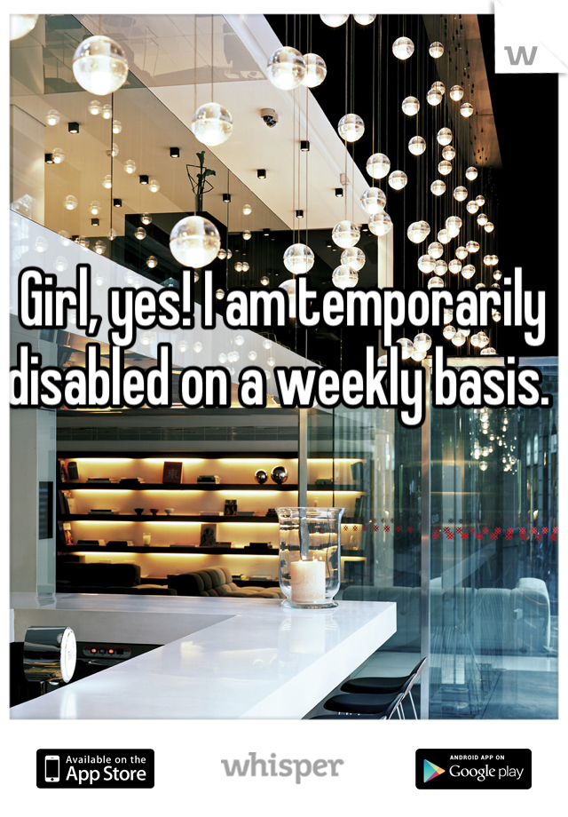 Girl, yes! I am temporarily disabled on a weekly basis. 