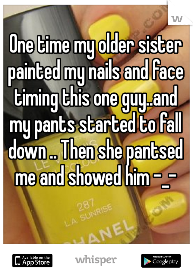 One time my older sister painted my nails and face timing this one guy..and my pants started to fall down .. Then she pantsed me and showed him -_- 