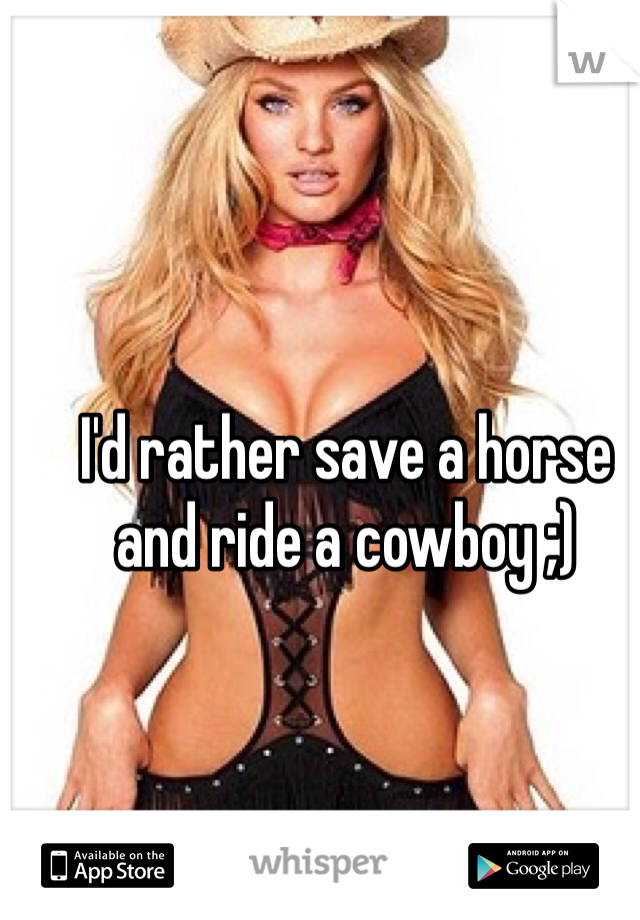 I'd rather save a horse and ride a cowboy ;)