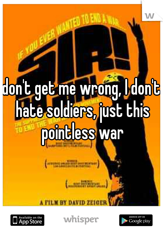 don't get me wrong, I don't hate soldiers, just this pointless war